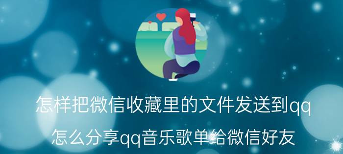 怎样把微信收藏里的文件发送到qq 怎么分享qq音乐歌单给微信好友？